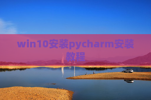 win10安装pycharm安装教程 win10安装pycharm安装教程